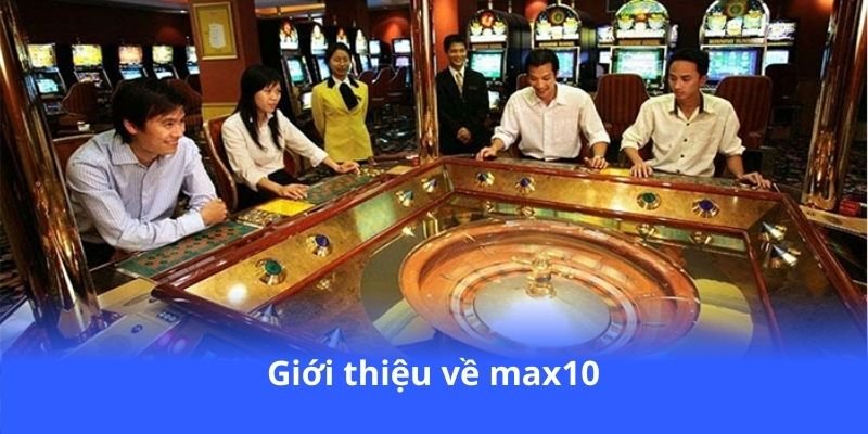 Max10 - Sòng bạc trực tuyến, tận hưởng game đỉnh cao 3 gioi-thieu-ve-max10